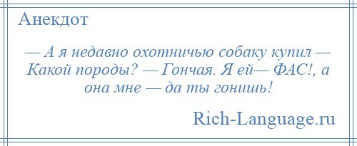 
    — А я недавно охотничью собаку купил — Какой породы? — Гончая. Я ей— ФАС!, а она мне — да ты гонишь!