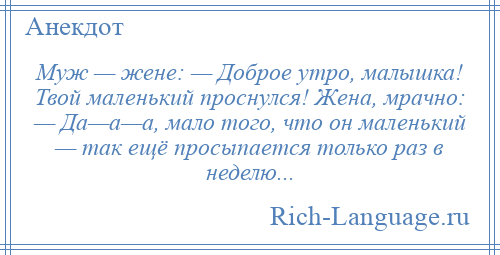 
    Муж — жене: — Доброе утро, малышка! Твой маленький проснулся! Жена, мрачно: — Да—а—а, мало того, что он маленький — так ещё просыпается только раз в неделю...