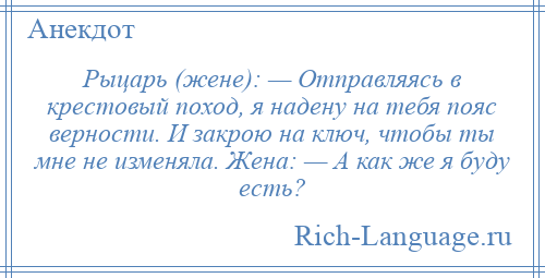 
    Рыцарь (жене): — Отправляясь в крестовый поход, я надену на тебя пояс верности. И закрою на ключ, чтобы ты мне не изменяла. Жена: — А как же я буду есть?