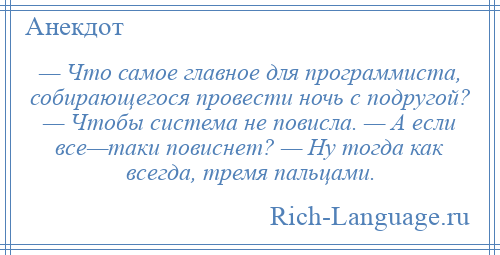 
    — Что самое главное для программиста, собирающегося провести ночь с подругой? — Чтобы система не повисла. — А если все—таки повиснет? — Ну тогда как всегда, тремя пальцами.