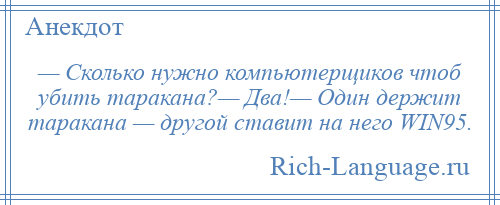 
    — Сколько нужно компьютерщиков чтоб убить таракана?— Два!— Один держит таракана — другой ставит на него WIN95.