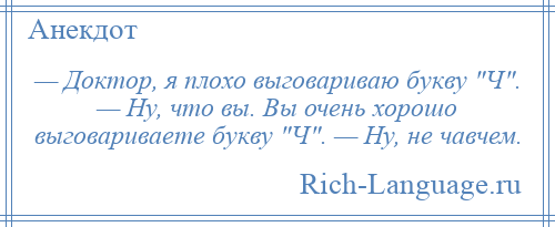 
    — Доктор, я плохо выговариваю букву Ч . — Ну, что вы. Вы очень хорошо выговариваете букву Ч . — Ну, не чавчем.