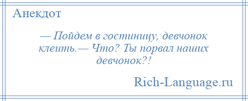 
    — Пойдем в гостиницу, девчонок клеить.— Что? Ты порвал наших девчонок?!