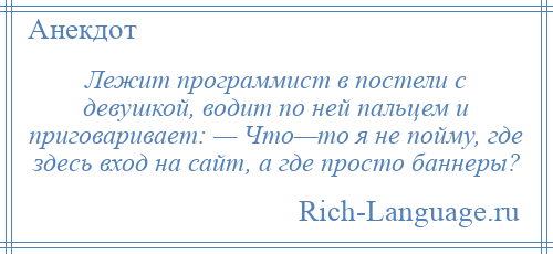 
    Лежит программист в постели с девушкой, водит по ней пальцем и приговаривает: — Что—то я не пойму, где здесь вход на сайт, а где просто баннеры?