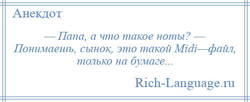 
    — Папа, а что такое ноты? — Понимаешь, сынок, это такой Midi—файл, только на бумаге...