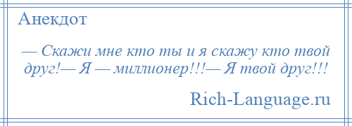 
    — Скажи мне кто ты и я скажу кто твой друг!— Я — миллионер!!!— Я твой друг!!!