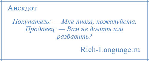 
    Покупатель: — Мне пивка, пожалуйста. Продавец: — Вам не долить или разбавить?