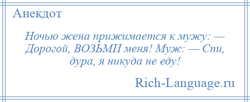 
    Ночью жена прижимается к мужу: — Дорогой, ВОЗЬМИ меня! Муж: — Спи, дура, я никуда не еду!