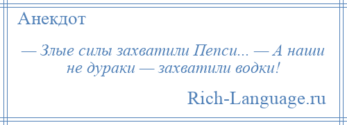 
    — Злые силы захватили Пепси... — А наши не дураки — захватили водки!