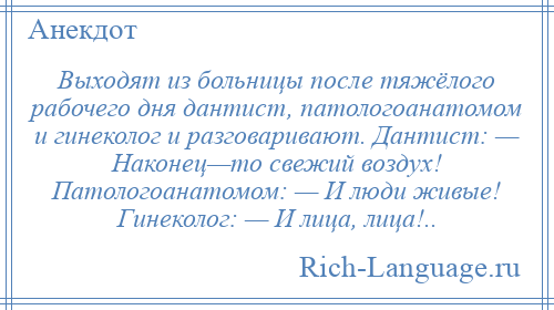 
    Выходят из больницы после тяжёлого рабочего дня дантист, патологоанатомом и гинеколог и разговаривают. Дантист: — Наконец—то свежий воздух! Патологоанатомом: — И люди живые! Гинеколог: — И лица, лица!..
