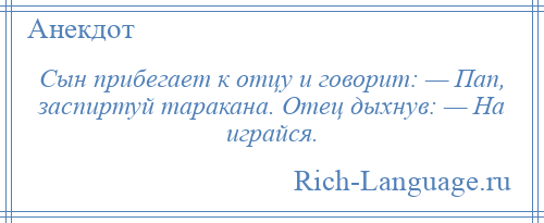 
    Сын прибегает к отцу и говорит: — Пап, заспиртуй таракана. Отец дыхнув: — На играйся.