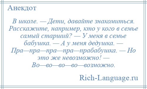 
    В школе. — Дети, давайте знакомиться. Расскажите, например, кто у кого в семье самый старший? — У меня в семье бабушка. — А у меня дедушка. — Пра—пра—пра—пра—прабабушка. — Но это же невозможно! — Во—во—во—во—возможно.