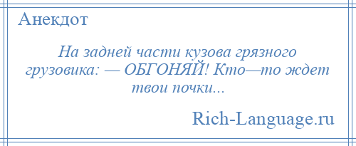 
    На задней части кузова грязного грузовика: — ОБГОНЯЙ! Кто—то ждет твои почки...