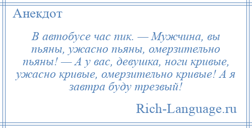 
    В автобусе час пик. — Мужчина, вы пьяны, ужасно пьяны, омерзительно пьяны! — А у вас, девушка, ноги кривые, ужасно кривые, омерзительно кривые! А я завтра буду трезвый!