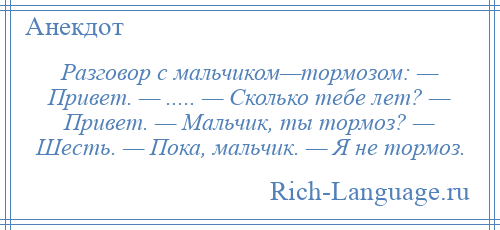 
    Разговор с мальчиком—тормозом: — Привет. — ..... — Сколько тебе лет? — Привет. — Мальчик, ты тормоз? — Шесть. — Пока, мальчик. — Я не тормоз.