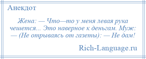 
    Жена: — Что—то у меня левая рука чешется... Это наверное к деньгам. Муж: — (Не отрываясь от газеты): — Не дам!