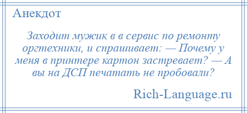 
    Заходит мужик в в сервис по ремонту оргтехники, и спрашивает: — Почему у меня в принтере картон застревает? — А вы на ДСП печатать не пробовали?