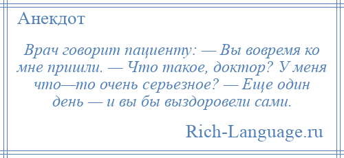
    Врач говорит пациенту: — Вы вовремя ко мне пришли. — Что такое, доктор? У меня что—то очень серьезное? — Еще один день — и вы бы выздоровели сами.