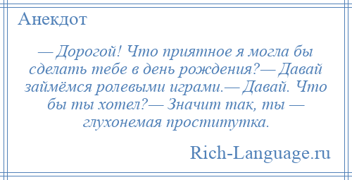
    — Дорогой! Что приятное я могла бы сделать тебе в день рождения?— Давай займёмся ролевыми играми.— Давай. Что бы ты хотел?— Значит так, ты — глухонемая проститутка.