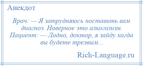 
    Врач: — Я затрудняюсь поставить вам диагноз. Наверное это алкоголизм. Пациент: — Ладно, доктор, я зайду когда вы будете трезвым...