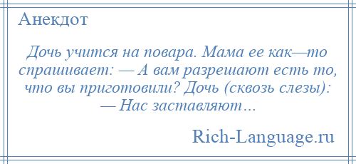 
    Дочь учится на повара. Мама ее как—то спрашивает: — А вам разрешают есть то, что вы приготовили? Дочь (сквозь слезы): — Нас заставляют…