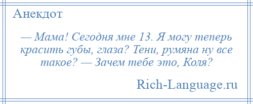 
    — Мама! Сегодня мне 13. Я могу теперь красить губы, глаза? Тени, румяна ну все такое? — Зачем тебе это, Коля?