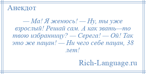 
    — Ма! Я женюсь! — Ну, ты уже взрослый! Решай сам. А как звать—то твою избранницу? — Серега! — Ой! Так это же пацан! — Ни чего себе пацан, 38 лет!