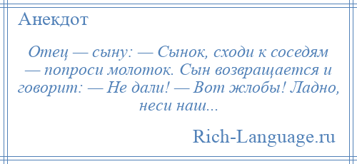 
    Отец — сыну: — Сынок, сходи к соседям — попроси молоток. Сын возвращается и говорит: — Не дали! — Вот жлобы! Ладно, неси наш...