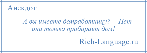 
    — А вы имеете домработницу?— Нет она только прибирает дом!