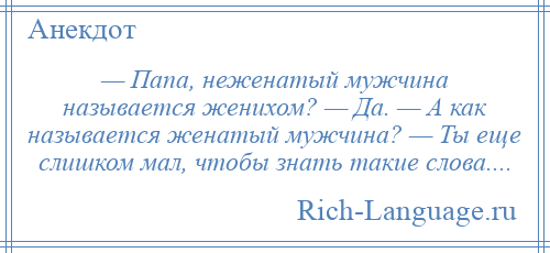 
    — Папа, неженатый мужчина называется женихом? — Да. — А как называется женатый мужчина? — Ты еще слишком мал, чтобы знать такие слова....