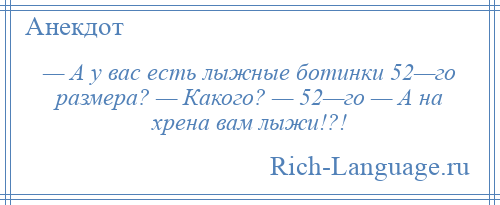 
    — А у вас есть лыжные ботинки 52—го размера? — Какого? — 52—го — А на хрена вам лыжи!?!