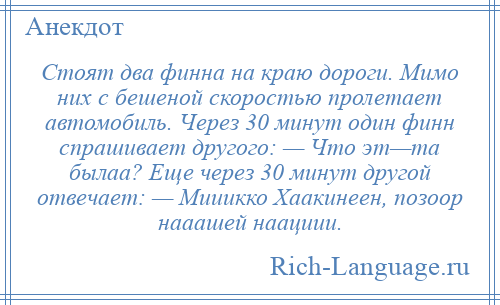 
    Стоят два финна на краю дороги. Мимо них с бешеной скоростью пролетает автомобиль. Через 30 минут один финн спрашивает другого: — Что эт—та былаа? Еще через 30 минут другой отвечает: — Мииикко Хаакинеен, позоор нааашей наациии.
