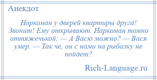 
    Наркоман у дверей квартиры друга! Звонит! Ему открывают. Наркоман томно оттяжечькой: — А Васю можно? — Вася умер. — Так че, он с нами на рыбалку не пойдет?