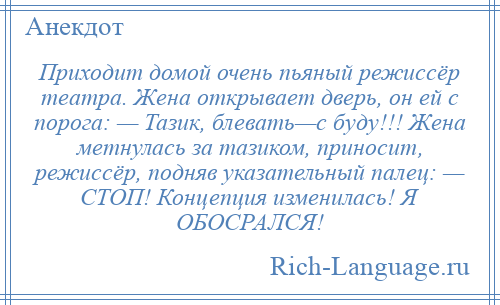 
    Приходит домой очень пьяный режиссёр театра. Жена открывает дверь, он ей с порога: — Тазик, блевать—с буду!!! Жена метнулась за тазиком, приносит, режиссёр, подняв указательный палец: — СТОП! Концепция изменилась! Я ОБОСРАЛСЯ!