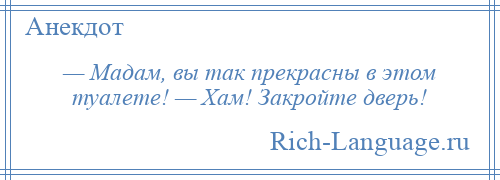 
    — Мадам, вы так прекрасны в этом туалете! — Хам! Закройте дверь!