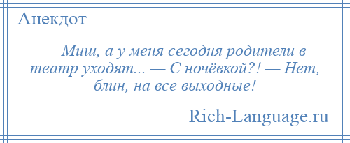 
    — Миш, а у меня сегодня родители в театр уходят... — С ночёвкой?! — Нет, блин, на все выходные!