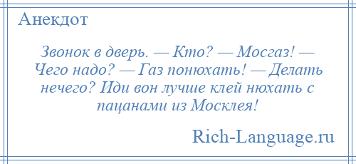 
    Звонок в дверь. — Кто? — Мосгаз! — Чего надо? — Газ понюхать! — Делать нечего? Иди вон лучше клей нюхать с пацанами из Москлея!