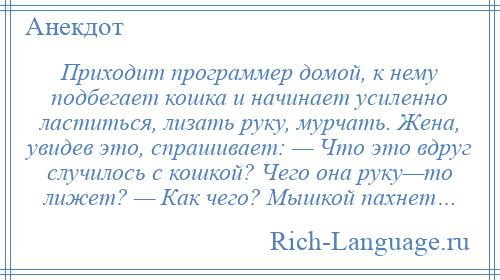 
    Приходит программер домой, к нему подбегает кошка и начинает усиленно ластиться, лизать руку, мурчать. Жена, увидев это, спрашивает: — Что это вдруг случилось с кошкой? Чего она руку—то лижет? — Как чего? Мышкой пахнет…
