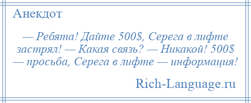 
    — Ребята! Дайте 500$, Серега в лифте застрял! — Какая связь? — Никакой! 500$ — просьба, Серега в лифте — информация!