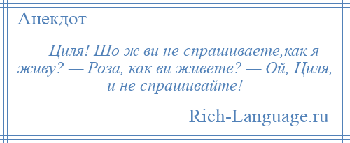 
    — Циля! Шо ж ви не спрашиваете,как я живу? — Роза, как ви живете? — Ой, Циля, и не спрашивайте!