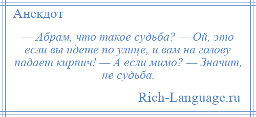 
    — Абрам, что такое судьба? — Ой, это если вы идете по улице, и вам на голову падает кирпич! — А если мимо? — Значит, не судьба.