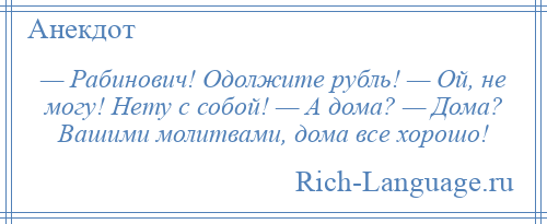 
    — Рабинович! Одолжите рубль! — Ой, не могу! Нету с собой! — А дома? — Дома? Вашими молитвами, дома все хорошо!