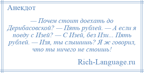 
    — Почем стоит доехать до Дерибасовской? — Пять рублей. — А если я поеду с Изей? — С Изей, без Изи... Пять рублей. — Изя, ты слышишь? Я ж говорил, что ты ничего не стоишь!