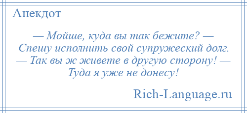 
    — Мойше, куда вы так бежите? — Спешу исполнить свой супружеский долг. — Так вы ж живете в другую сторону! — Туда я уже не донесу!