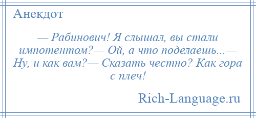 
    — Рабинович! Я слышал, вы стали импотентом?— Ой, а что поделаешь...— Ну, и как вам?— Сказать честно? Как гора с плеч!