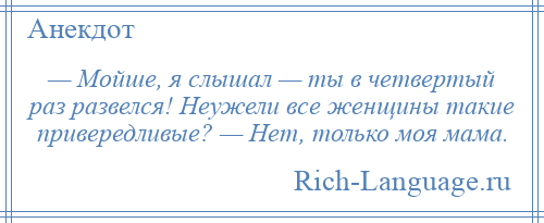 
    — Мойше, я слышал — ты в четвертый раз развелся! Неужели все женщины такие привередливые? — Нет, только моя мама.