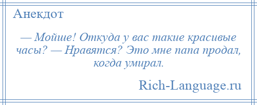 
    — Мойше! Откуда у вас такие красивые часы? — Нравятся? Это мне папа продал, когда умирал.