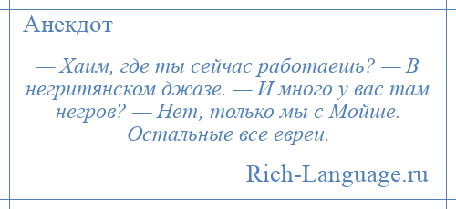 
    — Хаим, где ты сейчас работаешь? — В негритянском джазе. — И много у вас там негров? — Нет, только мы с Мойше. Остальные все евреи.