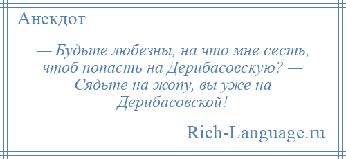 
    — Будьте любезны, на что мне сесть, чтоб попасть на Дерибасовскую? — Сядьте на жопу, вы уже на Дерибасовской!