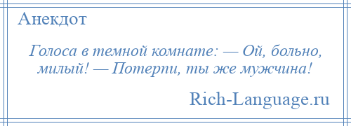 
    Голоса в темной комнате: — Ой, больно, милый! — Потерпи, ты же мужчина!